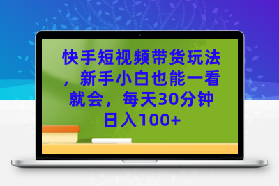 快手短视频带货玩法，新手小白也能一看就会，每天30分钟日入100+