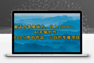 最适合零基础的，日入2000+，AI无脑创作，100%原创作品，小白的专属项目