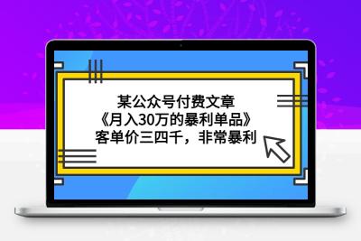 某公众号付费文章《月入30万的暴利单品》客单价三四千，非常暴利