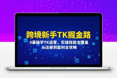 跨境新手TK掘金路：0基础学TK运营，实操技能全覆盖，从注册到盈利全攻略