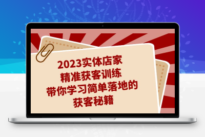 2023实体店家精准获客训练，带你学习简单落地的获客秘籍（27节课）