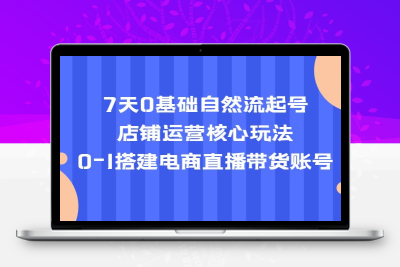 7天0基础自然流起号，店铺运营核心玩法，0-1搭建电商直播带货账号