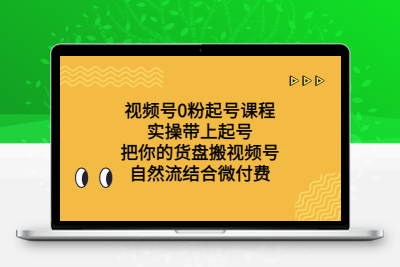 视频号0粉起号课程 实操带上起号 把你的货盘搬视频号 自然流结合微付费