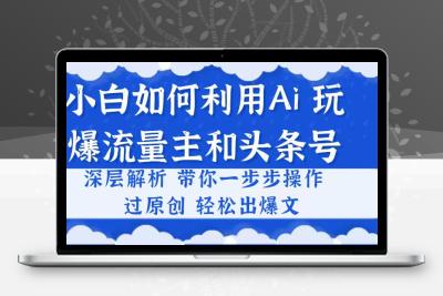 小白如何利用Ai，完爆流量主和头条号 深层解析，一步步操作，过原创出爆文