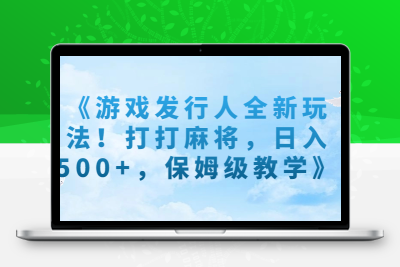 《游戏发行人全新玩法！打打麻将，日入500+，保姆级教学》